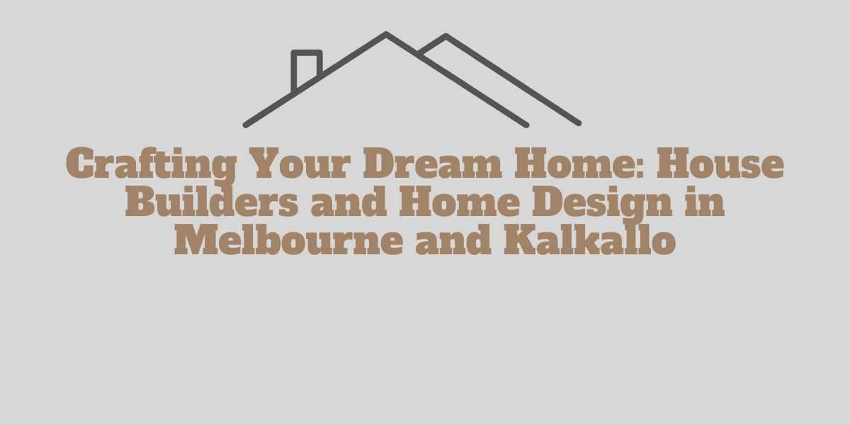 Crafting Your Dream Home: House Builders and Home Design in Melbourne and Kalkallo